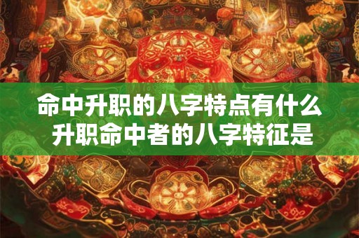 命中升职的八字特点有什么 升职命中者的八字特征是什么