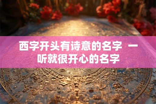 西字开头有诗意的名字 一听就很开心的名字 西字开头有诗意的名字 一听就很开心的名字