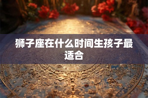 狮子座在什么时间生孩子最适合
