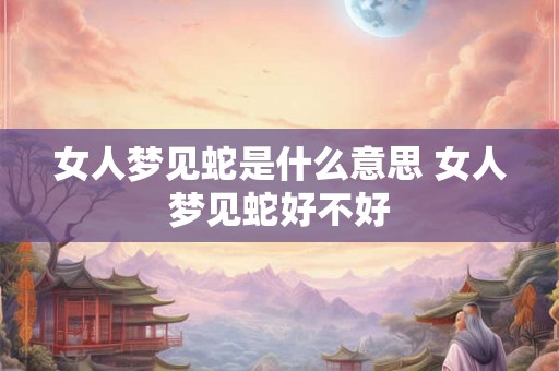 女人梦见蛇是什么意思 女人梦见蛇好不好