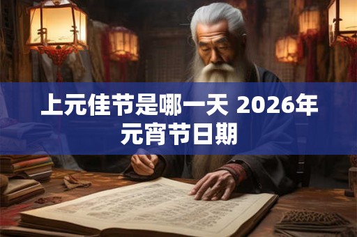上元佳节是哪一天 2026年元宵节日期 上元佳节是哪一天 2026年元宵节日期