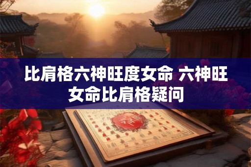 比肩格六神旺度女命 六神旺女命比肩格疑问