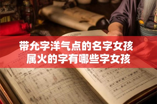 带允字洋气点的名字女孩 属火的字有哪些字女孩 带允字洋气点的名字女孩 属火的字有哪些字女孩