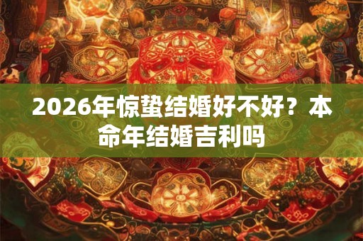 2026年惊蛰结婚好不好?本命年结婚吉利吗 2026年惊蛰结婚好不好?本命年结婚吉利吗