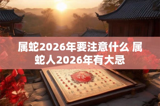 属蛇2026年要注意什么 属蛇人2026年有大忌 属蛇2026年要注意什么 属蛇人2026年有大忌