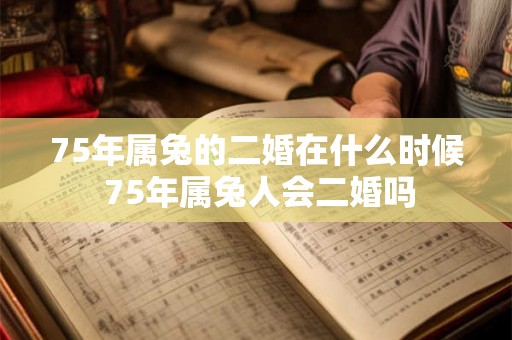 75年属兔的二婚在什么时候 75年属兔人会二婚吗