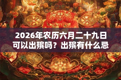2026年农历六月二十九日可以出殡吗?出殡有什么忌讳吗? 2026年农历六月二十九日可以出殡吗?出殡有什么忌讳吗?