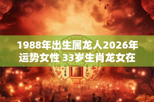 1988年出生属龙人2026年运势女性 33岁生肖龙女在2026年运气如何