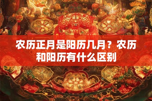 农历正月是阳历几月？农历和阳历有什么区别