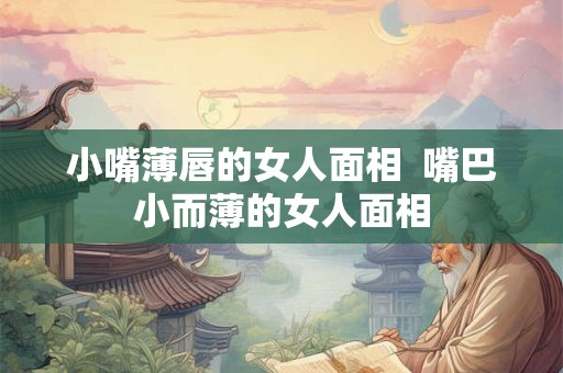 小嘴薄唇的女人面相 嘴巴小而薄的女人面相 小嘴薄唇的女人面相 嘴巴小而薄的女人面相