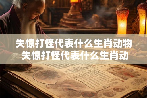 失惊打怪代表什么生肖动物 失惊打怪代表什么生肖动物和动物