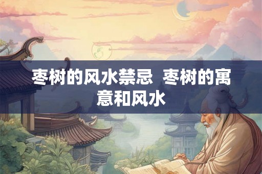 枣树的风水禁忌  枣树的寓意和风水