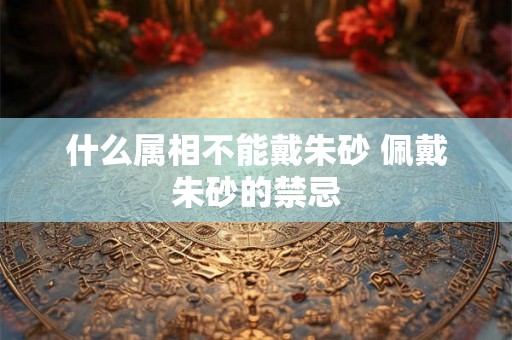 什么属相不能戴朱砂 佩戴朱砂的禁忌