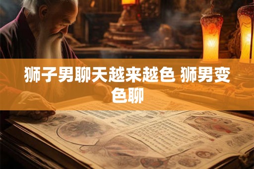 狮子男聊天越来越色 狮男变色聊