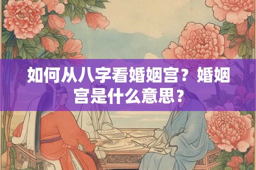 如何从八字看婚姻宫？婚姻宫是什么意思？