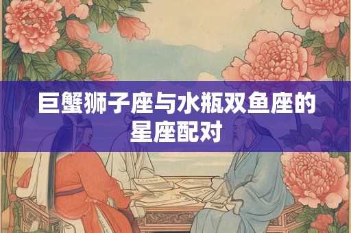 巨蟹狮子座与水瓶双鱼座的星座配对 巨蟹狮子座与水瓶双鱼座的星座配对