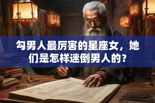 勾男人最厉害的星座女,她们是怎样迷倒男人的? 勾男人最厉害的星座女,她们是怎样迷倒男人的?