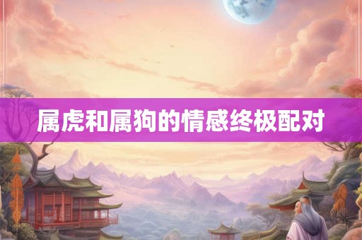 属虎和属狗的情感终极配对