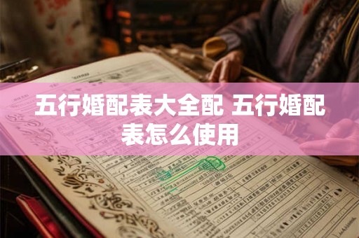 五行婚配表大全配 五行婚配表怎么使用 五行婚配表大全配 五行婚配表怎么使用