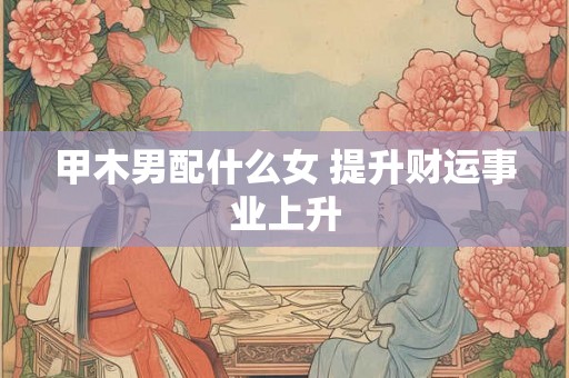甲木男配什么女 提升财运事业上升
