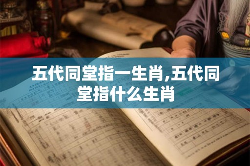 五代同堂指一生肖,五代同堂指什么生肖