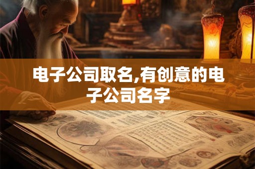 电子公司取名,有创意的电子公司名字 电子公司取名,有创意的电子公司名字