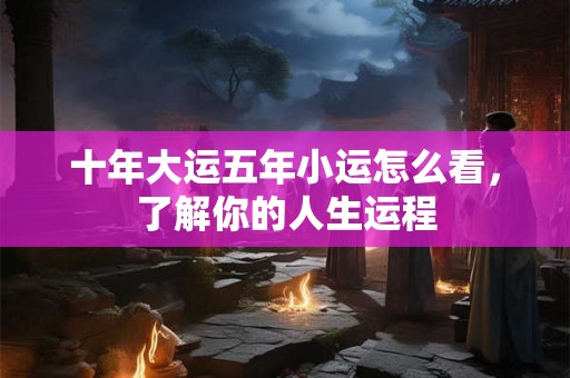 十年大运五年小运怎么看，了解你的人生运程