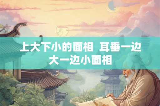 上大下小的面相  耳垂一边大一边小面相