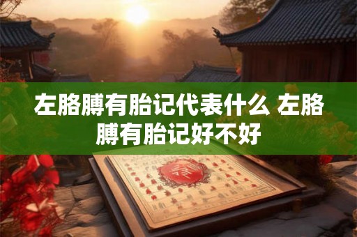 左胳膊有胎记代表什么 左胳膊有胎记好不好