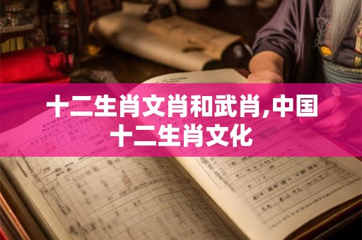 十二生肖文肖和武肖,中国十二生肖文化