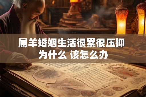 属羊婚姻生活很累很压抑 为什么 该怎么办 属羊婚姻生活很累很压抑 为什么 该怎么办