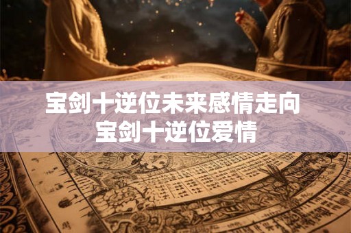 宝剑十逆位未来感情走向 宝剑十逆位爱情