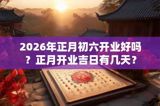 2026年正月初六开业好吗？正月开业吉日有几天？