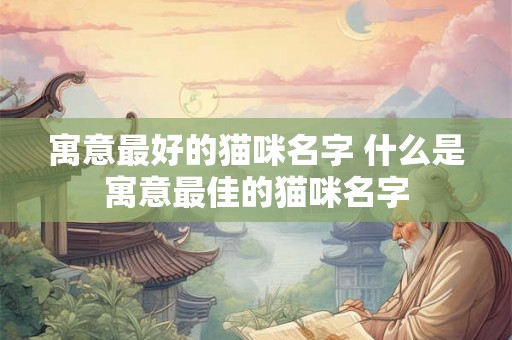 寓意最好的猫咪名字 什么是寓意最佳的猫咪名字 寓意最好的猫咪名字 什么是寓意最佳的猫咪名字