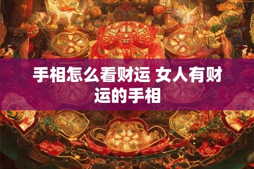 手相怎么看财运 女人有财运的手相 手相怎么看财运 女人有财运的手相