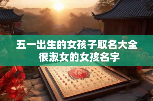 五一出生的女孩子取名大全  很淑女的女孩名字