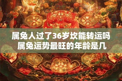 属兔人过了36岁坎能转运吗 属兔运势最旺的年龄是几岁
