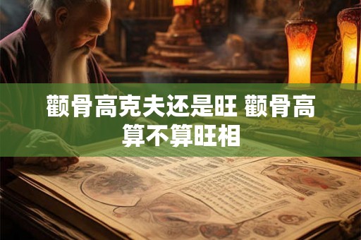 颧骨高克夫还是旺 颧骨高算不算旺相