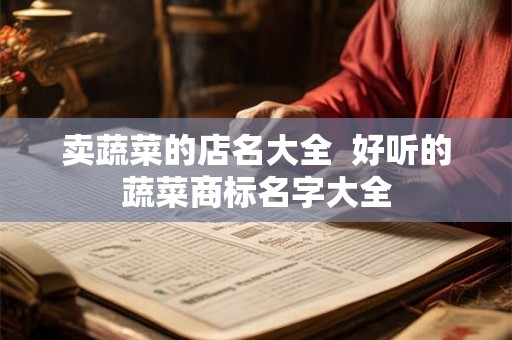 卖蔬菜的店名大全  好听的蔬菜商标名字大全