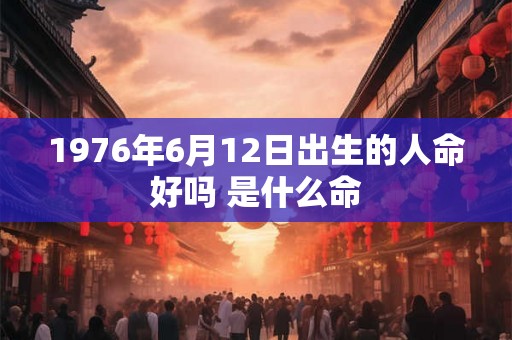 1976年6月12日出生的人命好吗 是什么命
