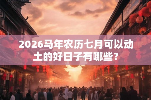 2026马年农历七月可以动土的好日子有哪些？