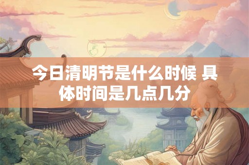 今日清明节是什么时候 具体时间是几点几分