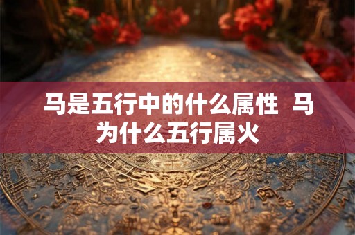 马是五行中的什么属性  马为什么五行属火