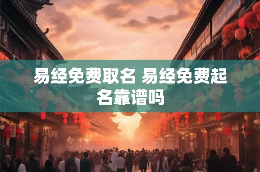 易经免费取名 易经免费起名靠谱吗 易经免费取名 易经免费起名靠谱吗