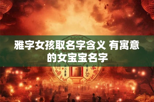雅字女孩取名字含义 有寓意的女宝宝名字