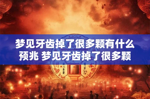 梦见牙齿掉了很多颗有什么预兆 梦见牙齿掉了很多颗是否意味着什么 梦见牙齿掉了很多颗有什么预兆 梦见牙齿掉了很多颗是否意味着什么