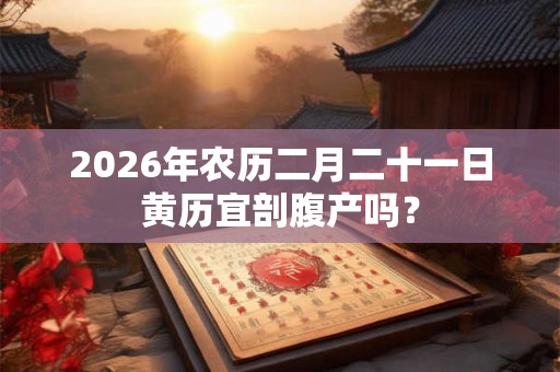 2026年农历二月二十一日黄历宜剖腹产吗？
