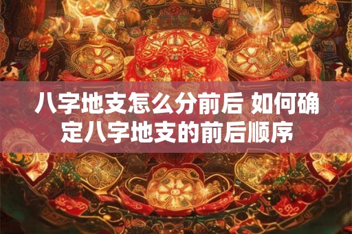 八字地支怎么分前后 如何确定八字地支的前后顺序