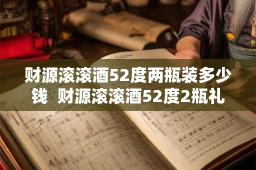 财源滚滚酒52度两瓶装多少钱 财源滚滚酒52度2瓶礼盒 财源滚滚酒52度两瓶装多少钱 财源滚滚酒52度2瓶礼盒