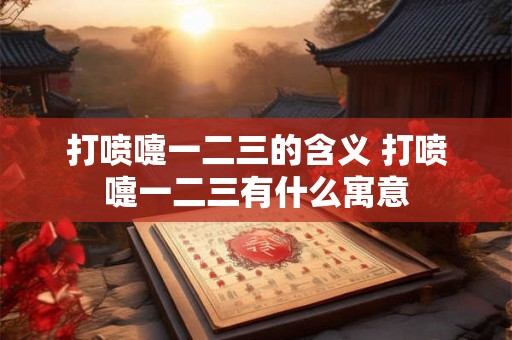 打喷嚏一二三的含义 打喷嚏一二三有什么寓意